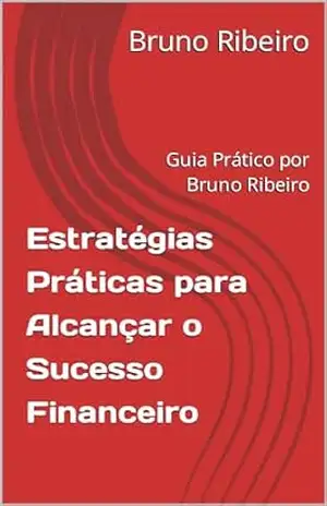 Estratégias Práticas para Alcançar o Sucesso Financeiro: Guia Prático por Bruno Ribeiro – Bruno  Ribeiro