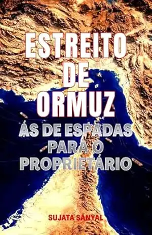 ESTREITO DE ORMUZ: Ás De Espadas Para O Proprietário, A Passagem Estreita Que Detém o Poder de Moldar o Mundo – Sujata Sanyal
