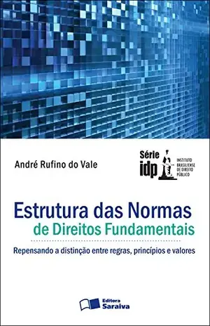 ESTRUTURA DAS NORMAS DE DIREITOS FUNDAMENTAIS – REPENSANDO A DISTINÇÃO ENTRE REGRAS, PRINCÍPIOS E VALORES – ANDRE RUFINO DO VALE