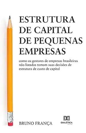 Estrutura de capital de pequenas empresas: como os gestores de empresas brasileiras não listadas tomam suas decisões de estrutura de custo de capital – Bruno França Estrutura de capital de pequenas empresas: como os gestores de empresas brasileiras não listadas tomam suas decisões de estrutura de custo de capital – Bruno França