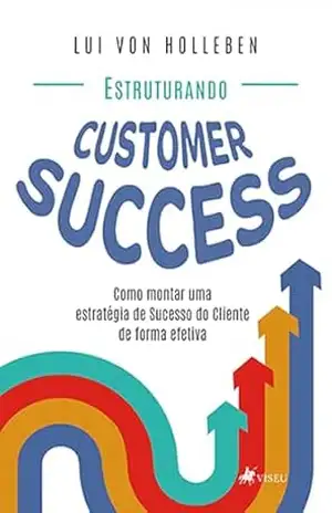 Estruturando Customer Success: Como Montar uma Estratégia de Sucesso do Cliente de Forma Efetiva – Lui von Holleben