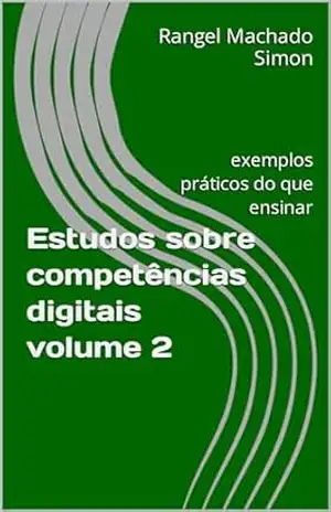 Estudos sobre competências digitais volume 2: exemplos práticos do que ensinar – Rangel Machado Simon