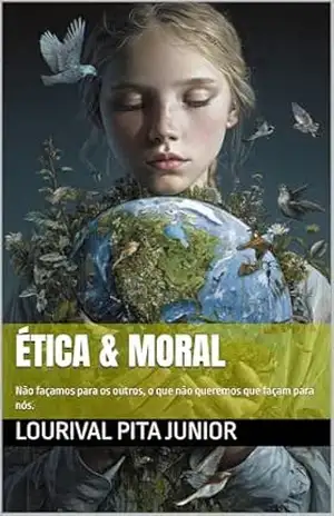 ÉTICA & MORAL: Não façamos para os outros, o que não queremos que façam para nós. – LOURIVAL  PITA JUNIOR
