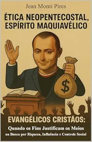 Ética Neopentecostal, Espírito Maquiavélico: Evangélicos Cristãos: Quando os Fins Justificam os Meios na Busca por Riqueza, Influência e Controle Social – Jean Monti Pires
