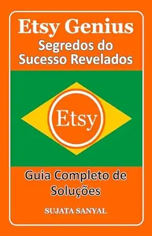 ETSY GENIUS: Segredos do Sucesso Revelados, Este livro guia você por todo o processo de criação de uma loja Etsy e como alcançar um crescimento rápido. – Sujata Sanyal
