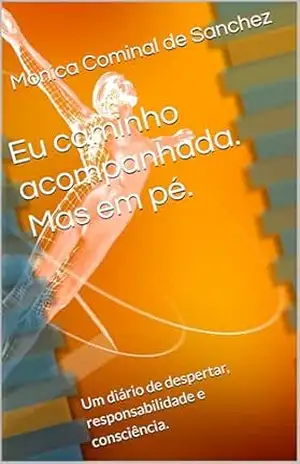 Eu caminho acompanhada. Mas em pé.: Um diário de despertar, responsabilidade e consciência. - Monica  Cominal de Sanchez