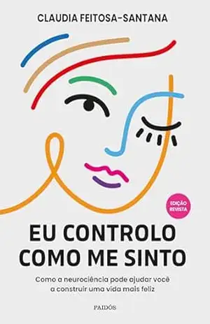 Eu controlo como me sinto – Edição Revista: Como a neurociência pode ajudar você a construir uma vida mais feliz – Claudia Feitosa-Santana
