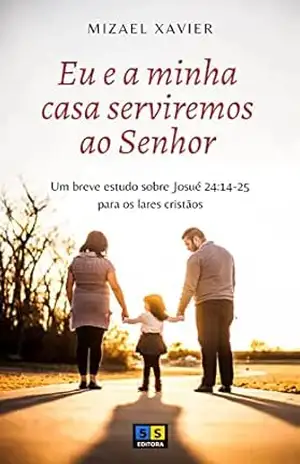 Capa do livro EU E A MINHA CASA SERVIREMOS AO SENHOR: Um breve estudo sobre Josué 24:14–25 para os lares cristãos - Mizael Xavier