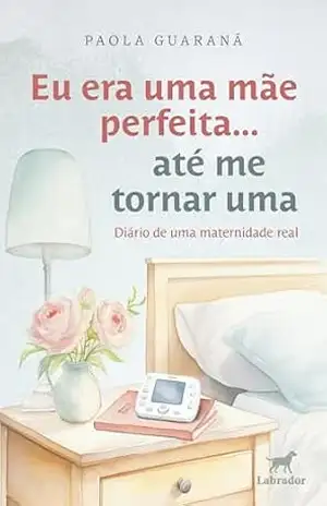 Eu era uma mãe perfeita… até me tornar uma: diário de uma maternidade real – Paola Guaraná Eu era uma mãe perfeita… até me tornar uma: diário de uma maternidade real – Paola Guaraná