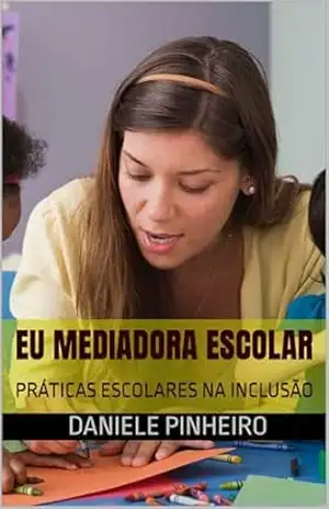 EU MEDIADORA ESCOLAR: PRÁTICAS ESCOLARES NA INCLUSÃO – DANIELE PEREIRA EU MEDIADORA ESCOLAR: PRÁTICAS ESCOLARES NA INCLUSÃO – DANIELE PEREIRA