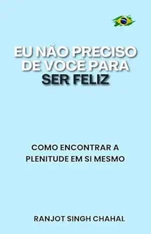 Eu Não Preciso de Você para Ser Feliz: Como Encontrar a Plenitude em Si Mesmo – Ranjot Singh Chahal Eu Não Preciso de Você para Ser Feliz: Como Encontrar a Plenitude em Si Mesmo – Ranjot Singh Chahal