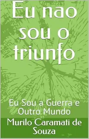 Eu nao sou o triunfo: Eu Sou a Guerra e Outro Mundo – Murilo Caramati de Souza
