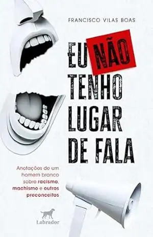 Eu não tenho lugar de fala: anotações de um homem branco sobre racismo, machismo e outros preconceitos – Francisco Vilas Boas