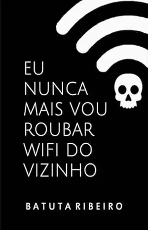 Capa do livro Eu Nunca Mais Vou Roubar Wifi Do Vizinho - Batuta Ribeiro