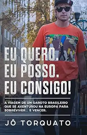 Eu Quero. Eu Posso. Eu Consigo!: A viagem de um garoto brasileiro que se aventurou na Europa para sobreviver… e vencer. – Jô Torquato Eu Quero. Eu Posso. Eu Consigo!: A viagem de um garoto brasileiro que se aventurou na Europa para sobreviver… e vencer. – Jô Torquato