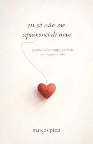 Eu só não me apaixonei de novo: poemas sobre tempo, ausência e coragem para amar. – Marcos Pitta Eu só não me apaixonei de novo: poemas sobre tempo, ausência e coragem para amar. – Marcos Pitta