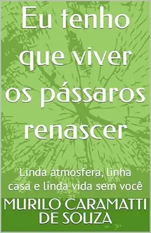 Eu tenho que viver os pássaros renascer: Linda atmosfera, linha casa e linda vida sem você – MURILO CARAMATTI DE SOUZA