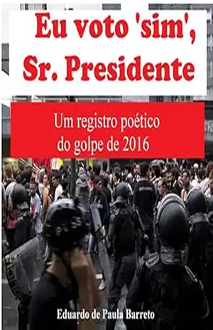 Eu voto ‘sim’, Sr. Presidente: Um registro poético do golpe de 2016 – Eduardo de Paula Barreto