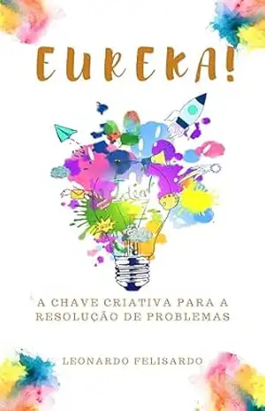 Eureka!: A chave criativa para a resolução de problemas. – Leonardo  Felisardo