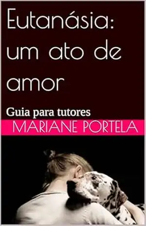 Eutanásia: um ato de amor: Guia para tutores – Mariane Portela Eutanásia: um ato de amor: Guia para tutores – Mariane Portela
