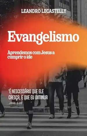 Capa do livro Evangelismo – Aprendermos com Jesus a cumprir o ide: É necessário que ele cresça eu diminua. João 3:30 - Leandro Lecastelly