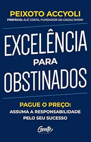 Excelência para obstinados: Pague o preço: Assuma a responsabilidade pelo seu sucesso – Peixoto Accyoli Excelência para obstinados: Pague o preço: Assuma a responsabilidade pelo seu sucesso – Peixoto Accyoli