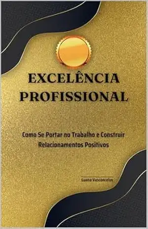 Excelência Profissional: Como se portar no trabalho e construir relacionamentos positivos – Luana  Vasconcelos