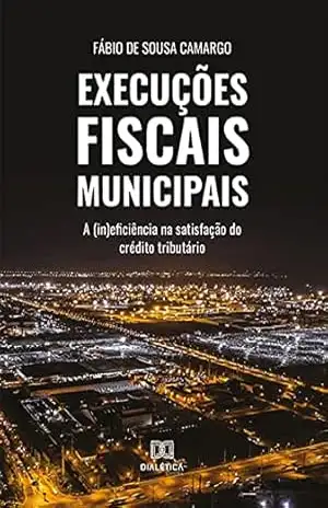 Execuções Fiscais Municipais: a (in)eficiência na satisfação do crédito tributário - Fábio de Sousa Camargo