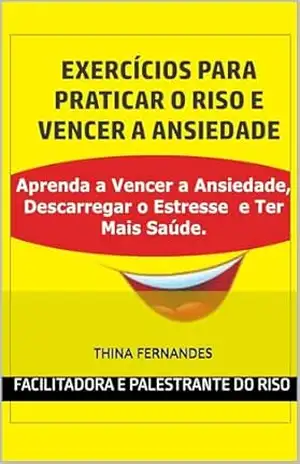 EXERCICIOS PARA PRATICAR O RISO E VENCER A ANSIEDADE: Aprenda a Vencer a Ansiedade, Descarregar o Estresse e Ter Mais Saúde – Thina Fernandes