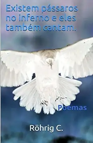 Existem pássaros no inferno e eles também cantam. – C. Röhrig