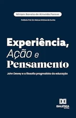Experiência, Ação e Pensamento: John Dewey e a filosofia pragmatista da educação – Miriam Barreto de Almeida Passos