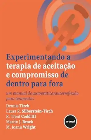Experimentando a Terapia de Aceitação e Compromisso de Dentro para Fora: Um Manual de Autoprática/Autorreflexão para Terapeutas – Dennis Tirch Experimentando a Terapia de Aceitação e Compromisso de Dentro para Fora: Um Manual de Autoprática/Autorreflexão para Terapeutas – Dennis Tirch