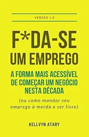F*da–se Um Emprego: A Forma Mais Acessível de Começar Seu Negócio Nesta Década (ou Como Mandar o Emprego Que Você Odeia à Merda e Ser Livre) – kellvyn Atary F*da–se Um Emprego: A Forma Mais Acessível de Começar Seu Negócio Nesta Década (ou Como Mandar o Emprego Que Você Odeia à Merda e Ser Livre) – kellvyn Atary