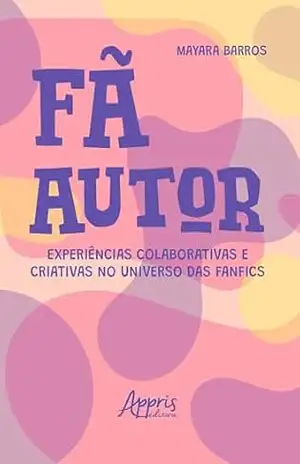 Fã Autor: Experiências Colaborativas e Criativas no Universo das Fanfics – Mayara Barros Fã Autor: Experiências Colaborativas e Criativas no Universo das Fanfics – Mayara Barros