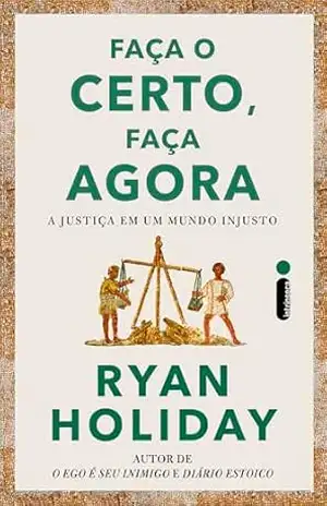Faça o certo, faça agora: A justiça em um mundo injusto – Ryan Holiday