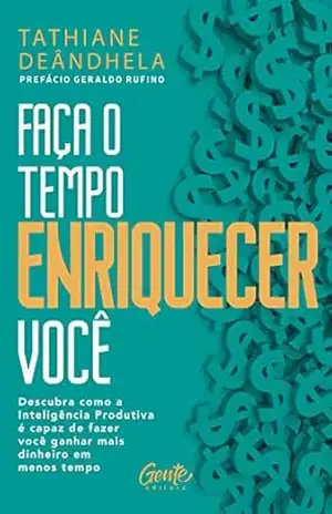 Faça o tempo enriquecer você: Descubra como a Inteligência Produtiva é capaz de fazer você ganhar mais dinheiro em menos tempo – Tathiane Deândhela