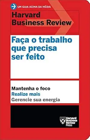 Faça o trabalho que precisa ser feito: Mantenha o foco. Realize mais. Gerencie sua energia. (Um guia acima da média – HBR) – Harvard Business Review