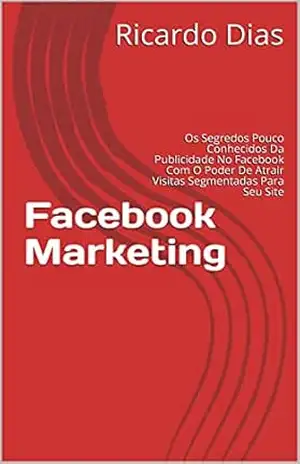 Facebook Marketing: Os Segredos Pouco Conhecidos Da Publicidade No Facebook Com O Poder De Atrair Visitas Segmentadas Para Seu Site – Ricardo Dias