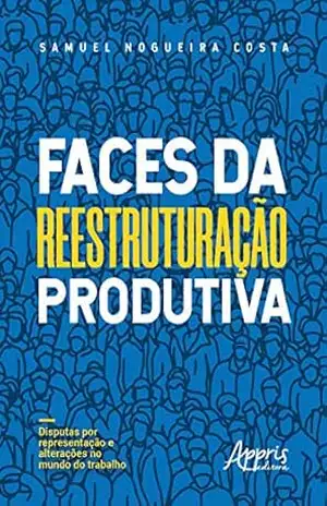 Faces da Reestruturação Produtiva: Disputas por Representação e Alterações no Mundo do Trabalho – Samuel Nogueira Costa Faces da Reestruturação Produtiva: Disputas por Representação e Alterações no Mundo do Trabalho – Samuel Nogueira Costa