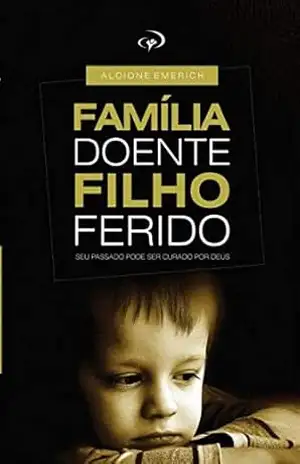 Familia doente, filho ferido.: Curando as feridas que nascem em casa. – Alcione Emerich