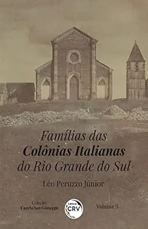FAMÍLIAS DAS COLÔNIAS ITALIANAS DO RIO GRANDE DO SUL: Coleção: Capela San Giuseppe – Volume 3 – Léo Peruzzo Júnior