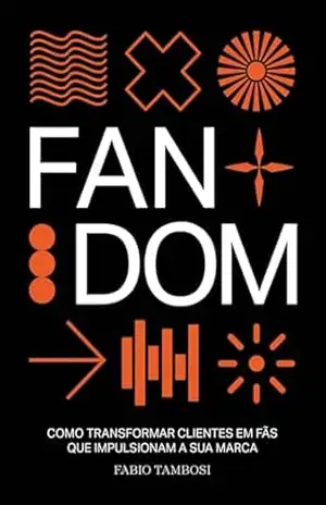 Fandom: Como transformar clientes em fãs que impulsionam a sua marca – Fabio Tambosi
