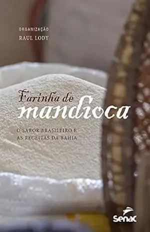 Farinha de mandioca: o sabor brasileiro e as receitas da Bahia – Raul Lody