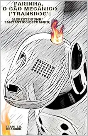 FARINHA, O Cão Mecânico: [Agreste/Punk/Fantástico/Estranho] (/AGRESTE/FANTÁSTICO/ Livro 39) – Iram  F. R. “Bradock”