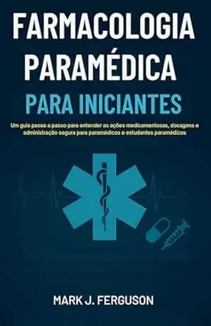 FARMACOLOGIA PARAMÉDICA PARA INICIANTES: Um guia passo a passo para entender as ações medicamentosas, dosagens e administração segura para paramédicos e estudantes paramédicos – Mark J. Ferguson FARMACOLOGIA PARAMÉDICA PARA INICIANTES: Um guia passo a passo para entender as ações medicamentosas, dosagens e administração segura para paramédicos e estudantes paramédicos – Mark J. Ferguson