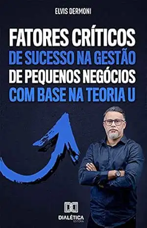 Capa do livro Fatores Críticos de Sucesso na Gestão de Pequenos Negócios com Base na Teoria U: descubra como aplicar uma gestão de sucesso em pequenas empresas com o ... permite lucrar e crescer, apesar da crise - Elvis Dermoni