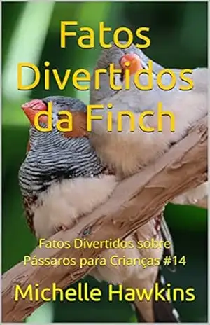 Fatos Divertidos da Finch: Fatos Divertidos sobre Pássaros para Crianças #14 – Michelle Hawkins Fatos Divertidos da Finch: Fatos Divertidos sobre Pássaros para Crianças #14 – Michelle Hawkins