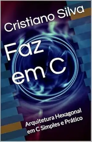 Faz em C: Arquitetura Hexagonal em C Simples e Prático – Cristiano Silva