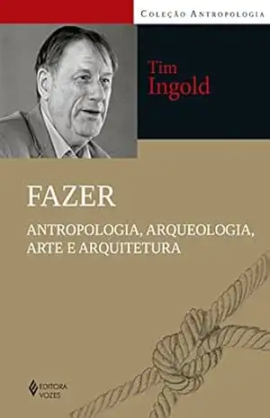 Fazer: Antropologia, arqueologia, arte e arquitetura – Tim Ingold Fazer: Antropologia, arqueologia, arte e arquitetura – Tim Ingold