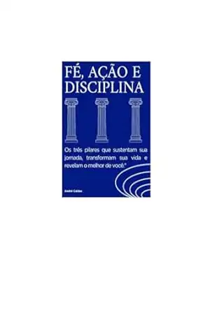 Fé, Ação e Disciplina: Os Pilares da Transformação Pessoal: ”Fé, ação e disciplina: os três pilares que sustentam sua jornada, transformam sua vida e revelam o melhor de você.” – andre caldas